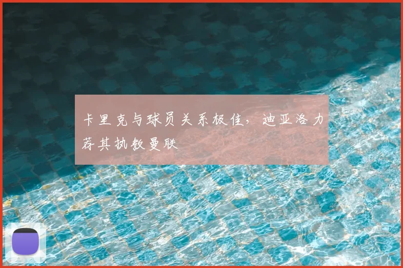 卡里克与球员关系极佳,迪亚洛力荐其执教曼联