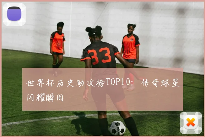世界杯历史助攻榜TOP10:传奇球星闪耀瞬间