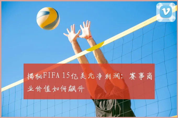 揭秘FIFA 15亿美元净利润：赛事商业价值如何飙升