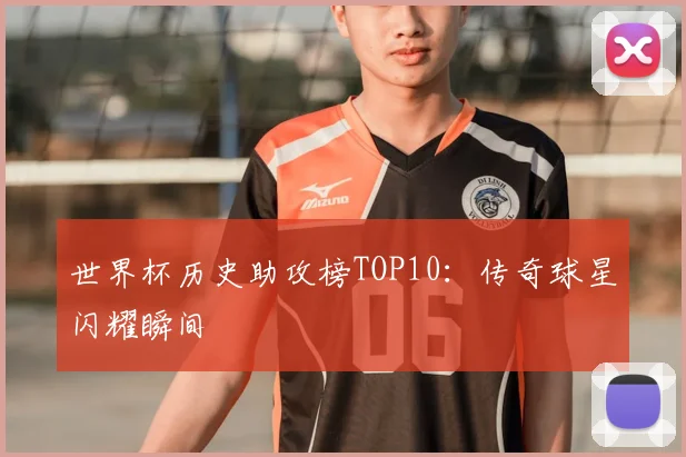 世界杯历史助攻榜TOP10:传奇球星闪耀瞬间
