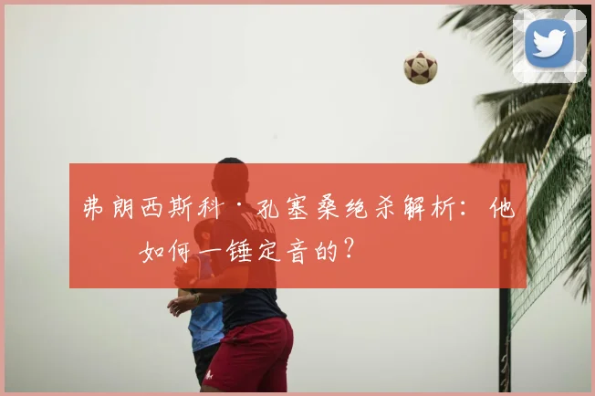 弗朗西斯科·孔塞桑绝杀解析:他是如何一锤定音的?