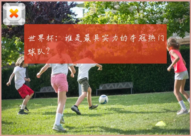 世界杯:谁是最具实力的夺冠热门球队?