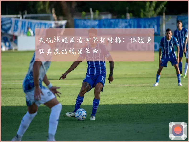 央视8K超高清世界杯转播:体验身临其境的视觉革命
