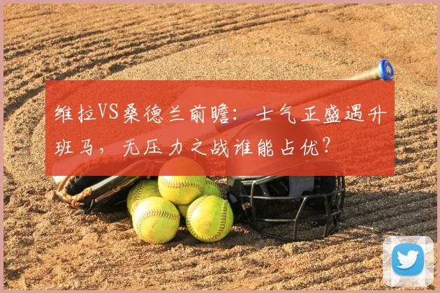 维拉VS桑德兰前瞻:士气正盛遇升班马,无压力之战谁能占优?