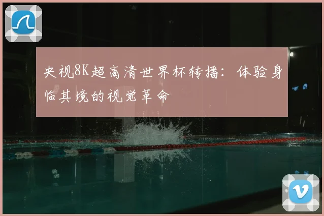 央视8K超高清世界杯转播：体验身临其境的视觉革命