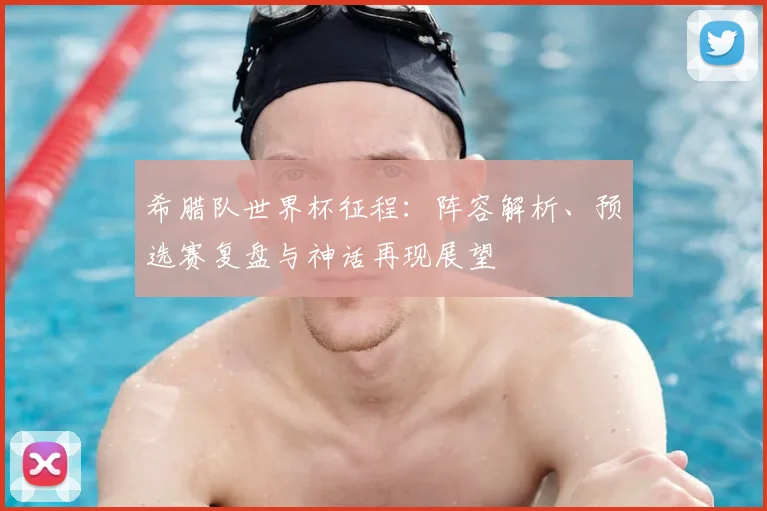 希腊队世界杯征程:阵容解析、预选赛复盘与神话再现展望