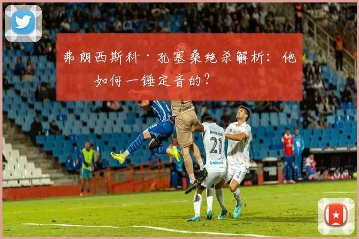 弗朗西斯科·孔塞桑绝杀解析：他是如何一锤定音的？