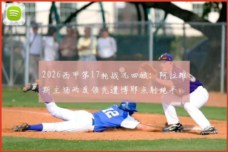 2026西甲第17轮战况回顾:阿拉维斯主场两度领先遭博耶点射绝平,2-2憾平奥萨苏纳,西甲保级大战白热化