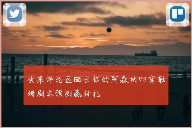快来评论区晒出你的阿森纳vs富勒姆剧本预测赢好礼